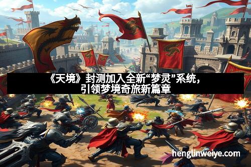 《天境》封测加入全新“梦灵”系统,引领梦境奇旅新篇章