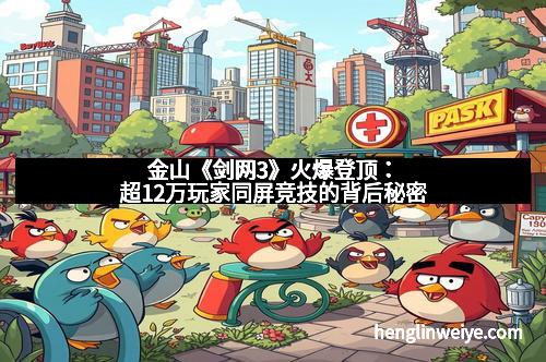 金山《剑网3》火爆登顶:超12万玩家同屏竞技的背后秘密
