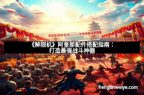 《解限机》阿奎那配件搭配指南:打造最强战斗神器