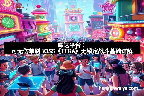 辉达平台:可无伤单刷BOSS《TERA》无锁定战斗基础详解